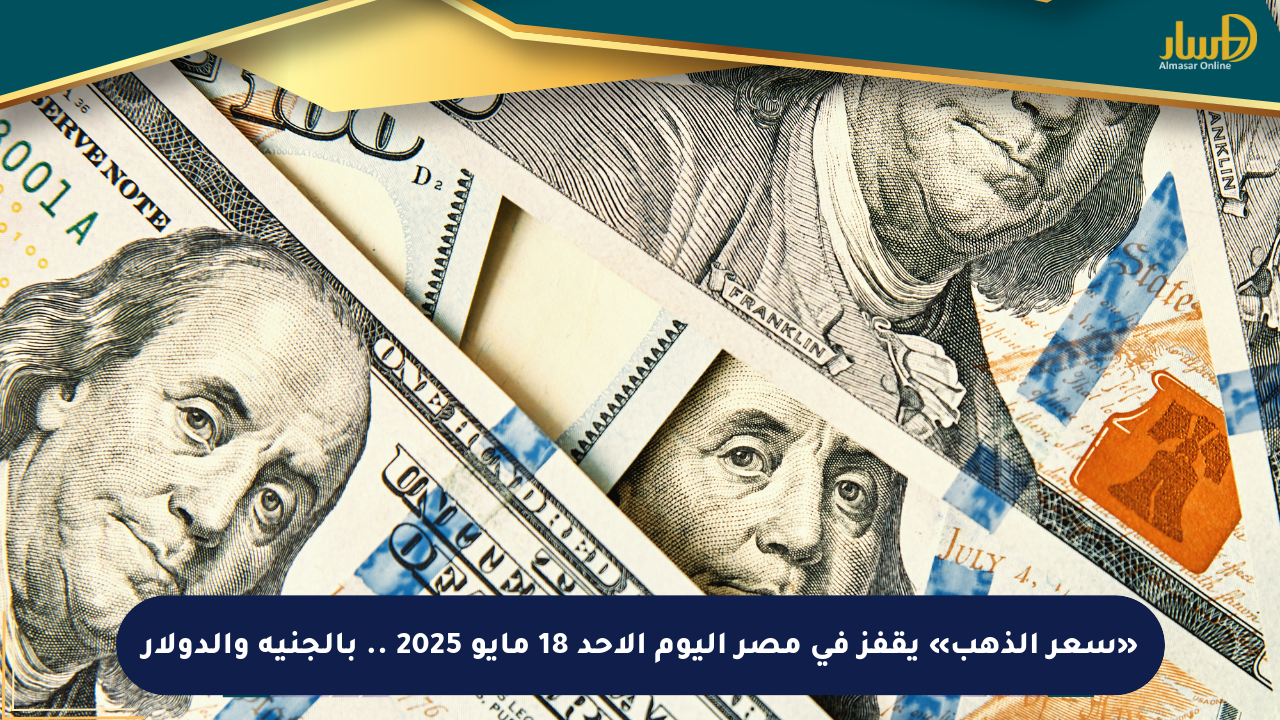 «سعر الذهب» يقفز في مصر اليوم الأحد 18 مايو 2025 .. بالجنيه والدولار